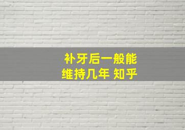 补牙后一般能维持几年 知乎